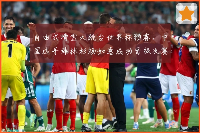 自由式滑雪大跳台世界杯预赛，中国选手韩林杉杨如意成功晋级决赛