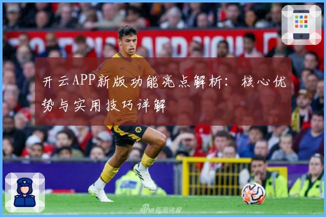 开云APP新版功能亮点解析：核心优势与实用技巧详解
