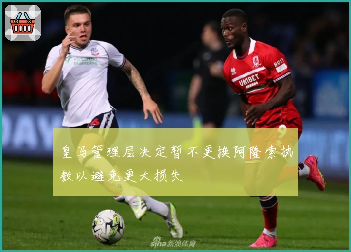 皇马管理层决定暂不更换阿隆索执教以避免更大损失