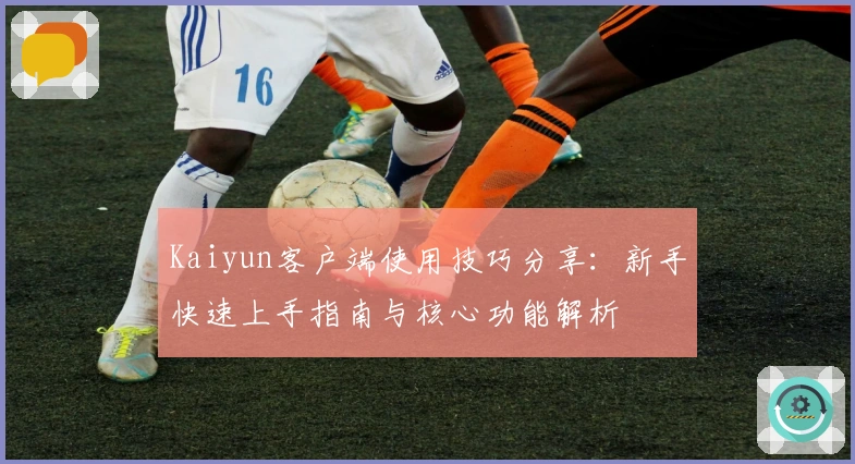 Kaiyun客户端使用技巧分享：新手快速上手指南与核心功能解析