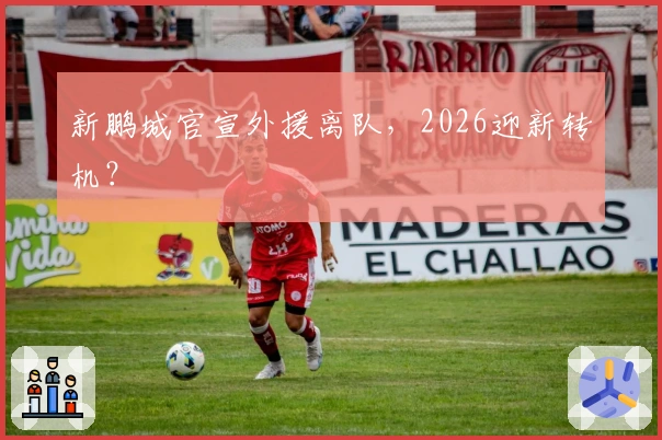 新鹏城官宣外援离队，2026迎新转机？