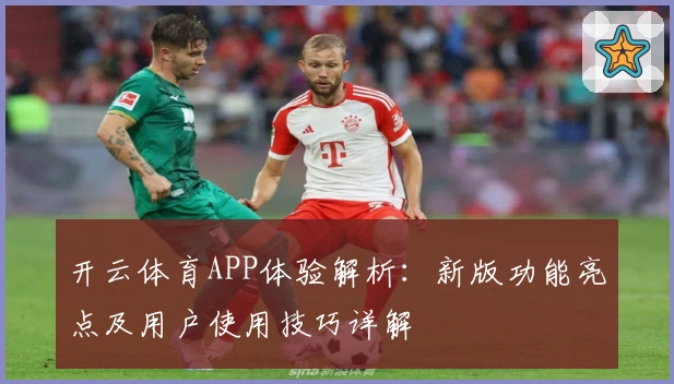 开云体育APP体验解析:新版功能亮点及用户使用技巧详解