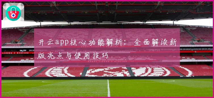开云app核心功能解析：全面解读新版亮点与使用技巧