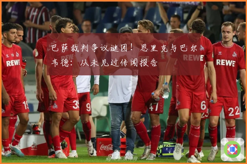 巴萨裁判争议谜团！恩里克与巴尔韦德：从未见过传闻报告