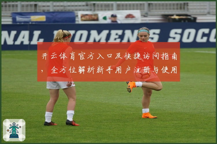 开云体育官方入口及快捷访问指南，全方位解析新手用户注册与使用技巧