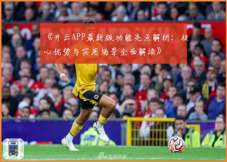《开云APP最新版功能亮点解析：核心优势与实用场景全面解读》