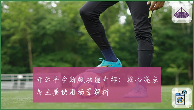 开云平台新版功能介绍：核心亮点与主要使用场景解析
