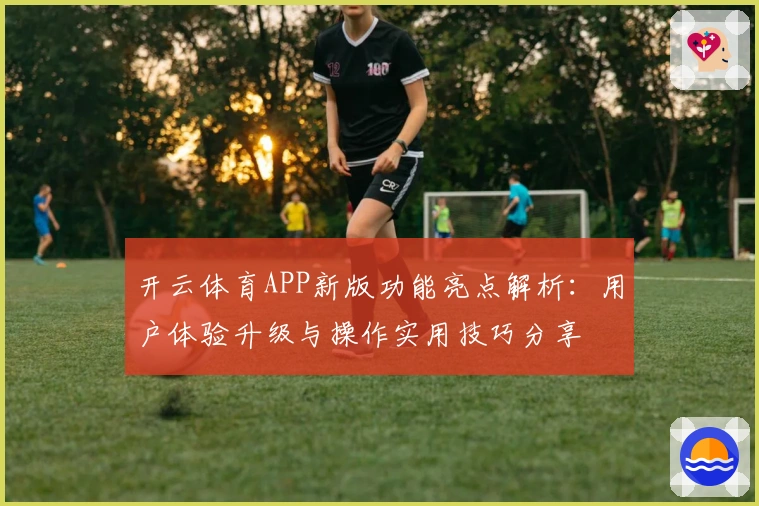 开云体育APP新版功能亮点解析：用户体验升级与操作实用技巧分享