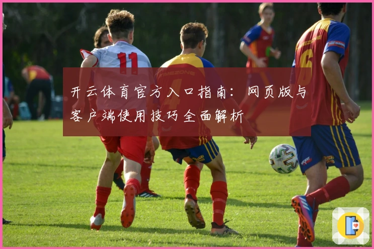 开云体育官方入口指南：网页版与客户端使用技巧全面解析