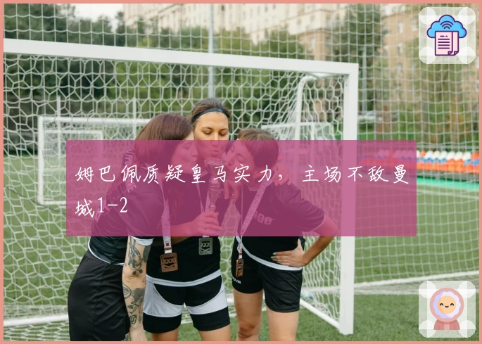 姆巴佩质疑皇马实力，主场不敌曼城1-2