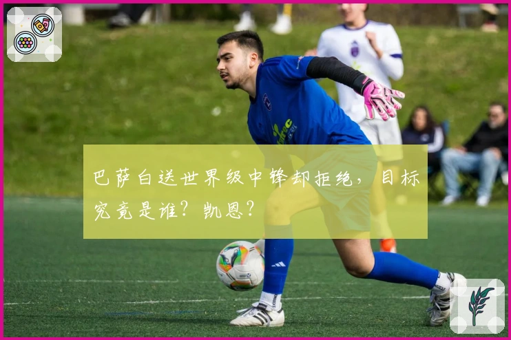 巴萨白送世界级中锋却拒绝，目标究竟是谁？凯恩？