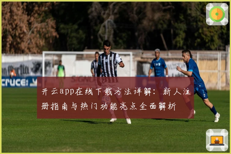 开云app在线下载方法详解:新人注册指南与热门功能亮点全面解析