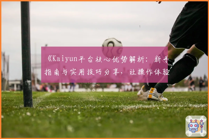 《Kaiyun平台核心优势解析：新手指南与实用技巧分享，让操作体验更加高效流畅》