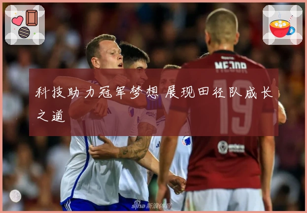 科技助力冠军梦想 展现田径队成长之道