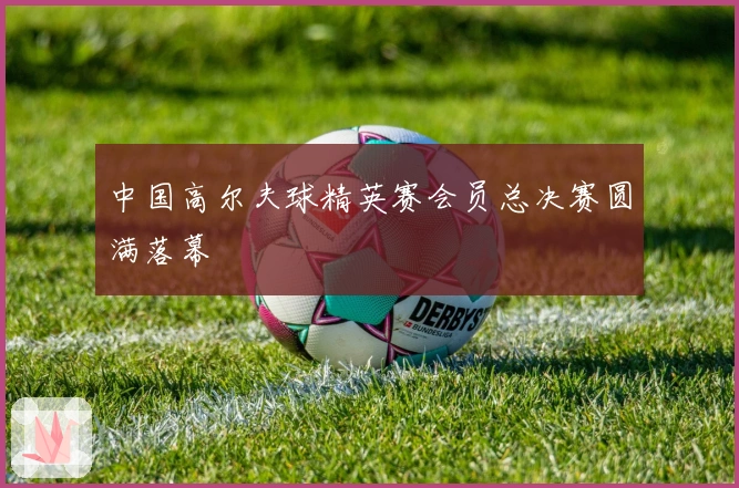 中国高尔夫球精英赛会员总决赛圆满落幕