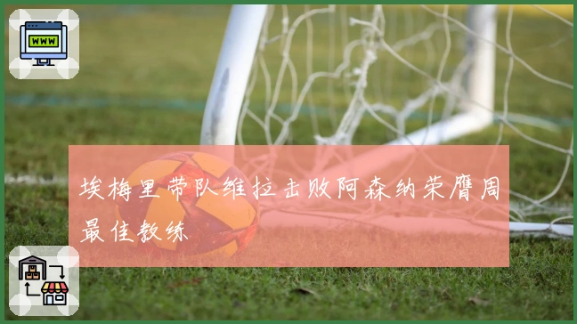 埃梅里带队维拉击败阿森纳荣膺周最佳教练