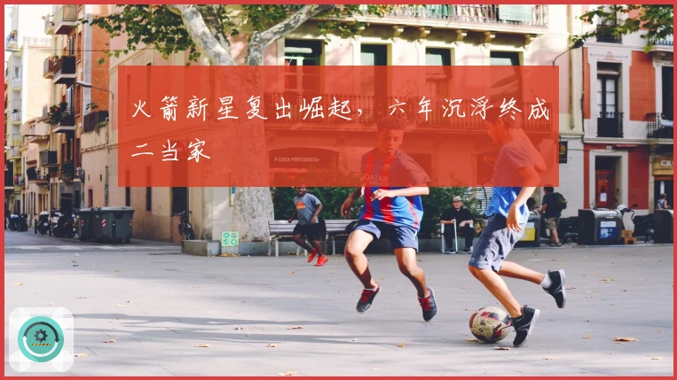 火箭新星复出崛起，六年沉浮终成二当家