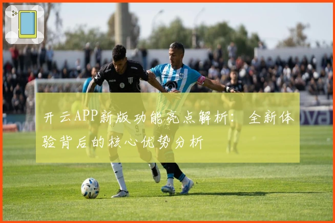 开云APP新版功能亮点解析:全新体验背后的核心优势分析