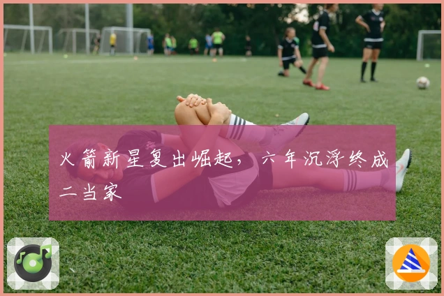 火箭新星复出崛起，六年沉浮终成二当家