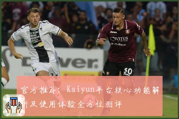 官方推荐:Kaiyun平台核心功能解析及使用体验全方位测评