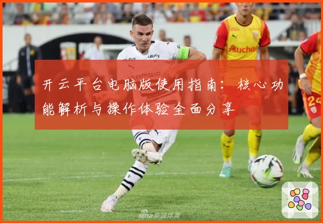 开云平台电脑版使用指南:核心功能解析与操作体验全面分享