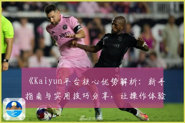 《Kaiyun平台核心优势解析：新手指南与实用技巧分享，让操作体验更加高效流畅》