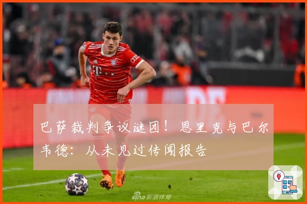 巴萨裁判争议谜团!恩里克与巴尔韦德:从未见过传闻报告