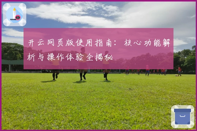 开云网页版使用指南:核心功能解析与操作体验全揭秘