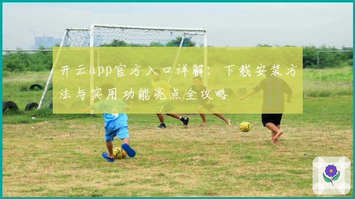 开云app官方入口详解:下载安装方法与实用功能亮点全攻略