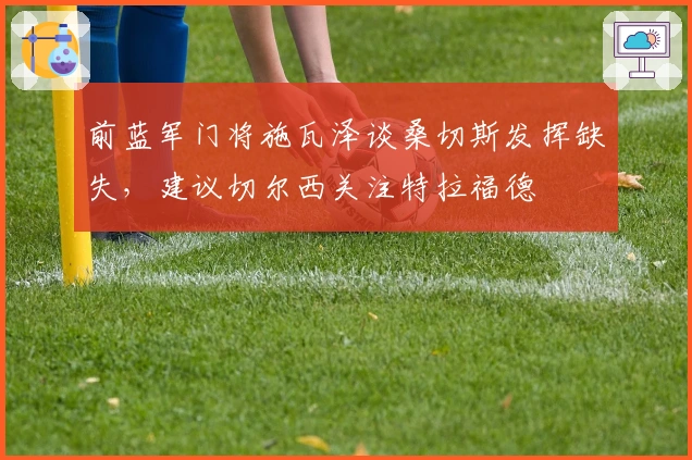 前蓝军门将施瓦泽谈桑切斯发挥缺失，建议切尔西关注特拉福德